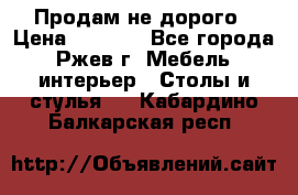 Продам не дорого › Цена ­ 5 000 - Все города, Ржев г. Мебель, интерьер » Столы и стулья   . Кабардино-Балкарская респ.